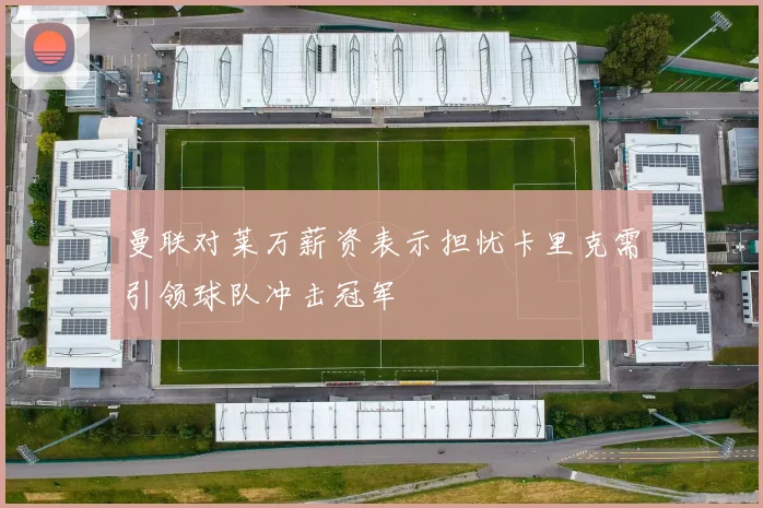 曼联对莱万薪资表示担忧卡里克需引领球队冲击冠军