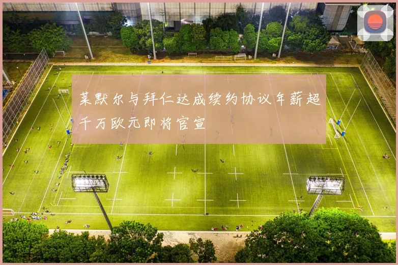 莱默尔与拜仁达成续约协议年薪超千万欧元即将官宣