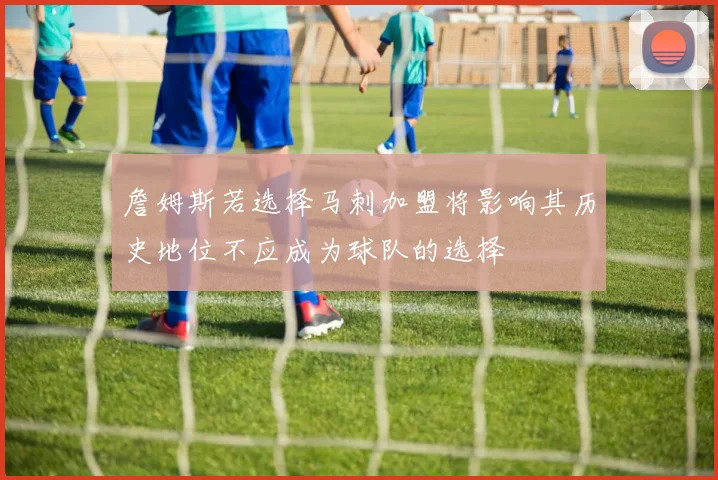 詹姆斯若选择马刺加盟将影响其历史地位不应成为球队的选择