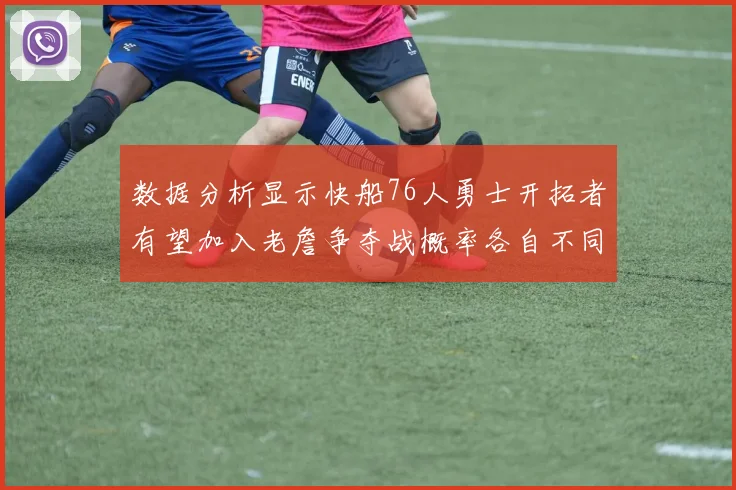 数据分析显示快船76人勇士开拓者有望加入老詹争夺战概率各自不同