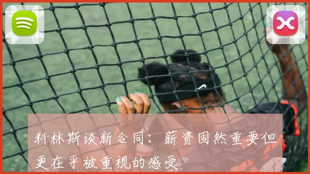 科林斯谈新合同：薪资固然重要但更在乎被重视的感受