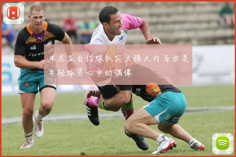 库尼亚自信球队实力强大内马尔是年轻球员心中的偶像