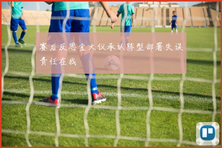 赛后反思金大仪承认阵型部署失误责任在我