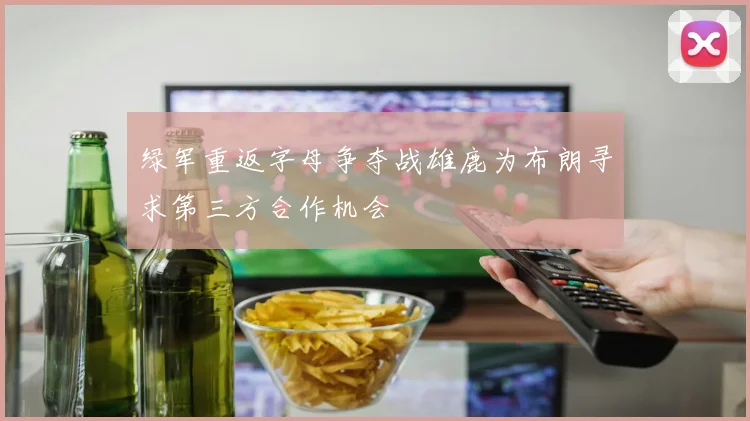 绿军重返字母争夺战雄鹿为布朗寻求第三方合作机会