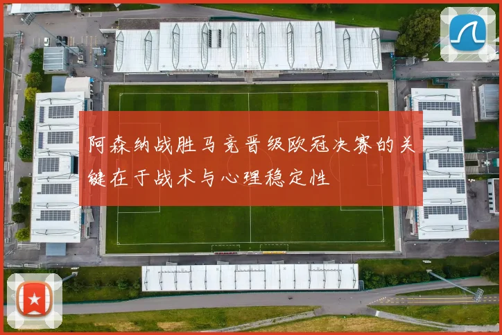 阿森纳战胜马竞晋级欧冠决赛的关键在于战术与心理稳定性
