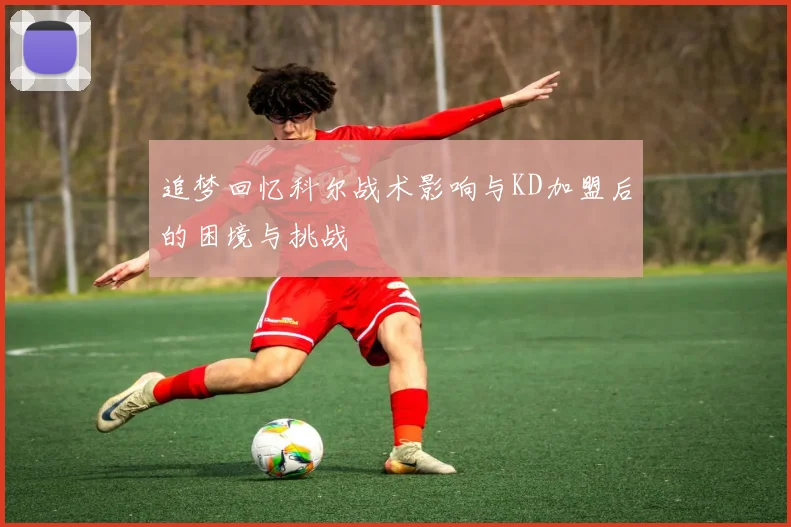 追梦回忆科尔战术影响与KD加盟后的困境与挑战