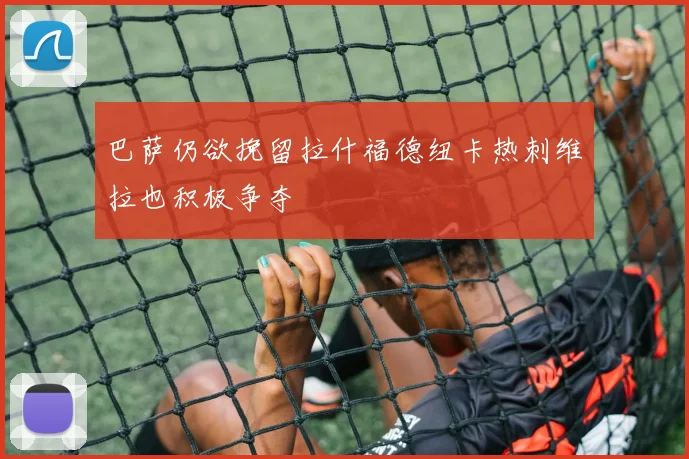 巴萨仍欲挽留拉什福德纽卡热刺维拉也积极争夺