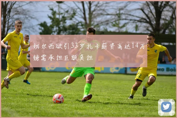切尔西欲引33岁扎卡薪资高达14万镑需承担巨额负担