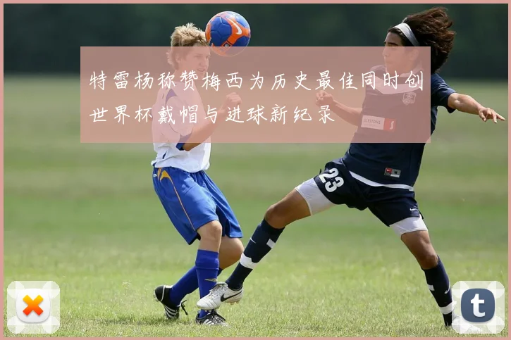 特雷杨称赞梅西为历史最佳同时创世界杯戴帽与进球新纪录