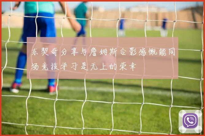 东契奇分享与詹姆斯合影感慨能同场竞技学习是无上的荣幸