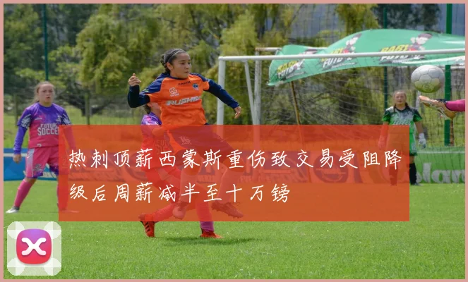 热刺顶薪西蒙斯重伤致交易受阻降级后周薪减半至十万镑