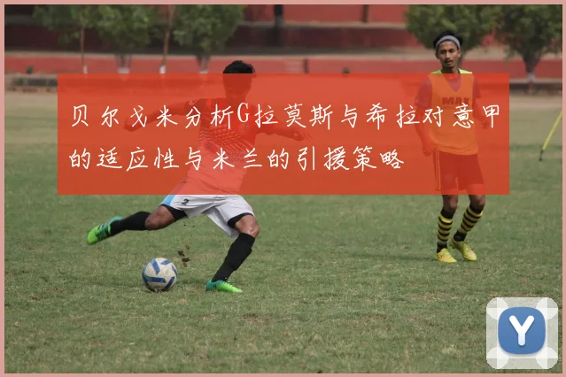 贝尔戈米分析G拉莫斯与希拉对意甲的适应性与米兰的引援策略