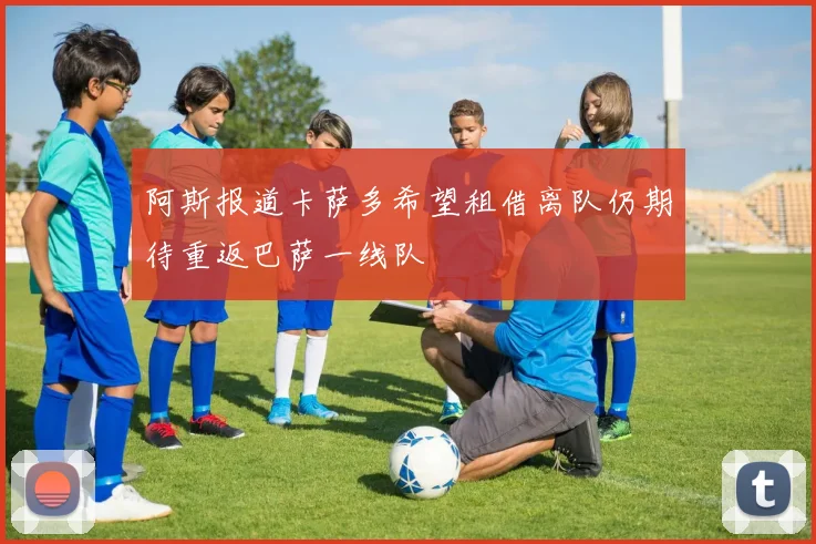 阿斯报道卡萨多希望租借离队仍期待重返巴萨一线队