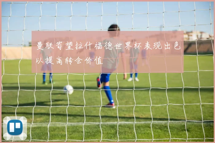 曼联寄望拉什福德世界杯表现出色以提高转会价值