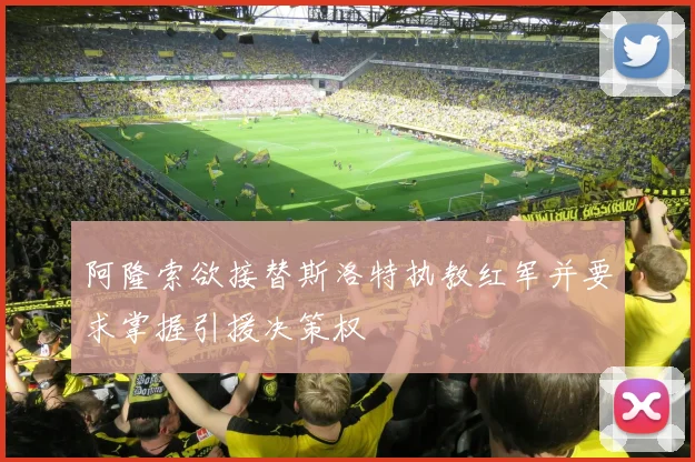 阿隆索欲接替斯洛特执教红军并要求掌握引援决策权