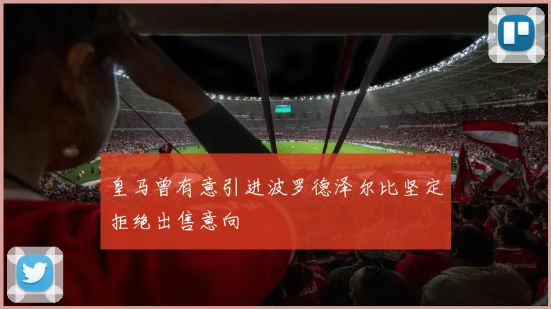 皇马曾有意引进波罗德泽尔比坚定拒绝出售意向