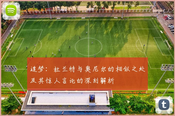 追梦：杜兰特与奥尼尔的相似之处及其惊人言论的深刻解析