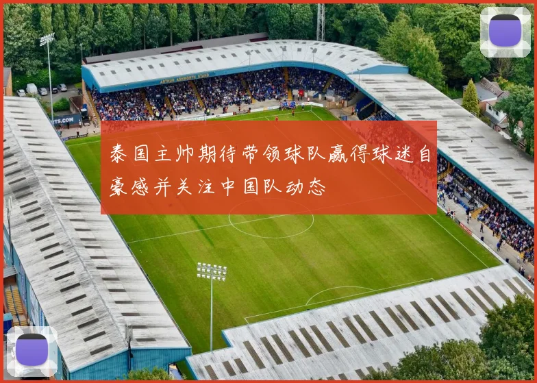 泰国主帅期待带领球队赢得球迷自豪感并关注中国队动态
