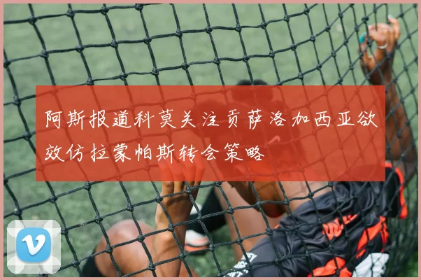 阿斯报道科莫关注贡萨洛加西亚欲效仿拉蒙帕斯转会策略