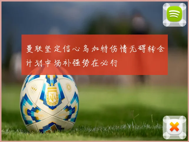 曼联坚定信心乌加特伤情无碍转会计划中场补强势在必行