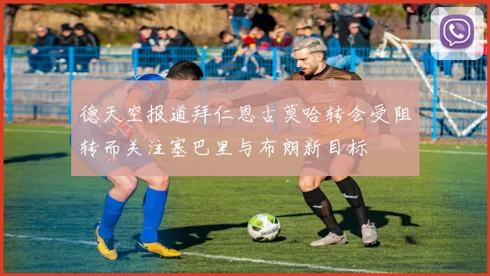 德天空报道拜仁恩古莫哈转会受阻转而关注塞巴里与布朗新目标
