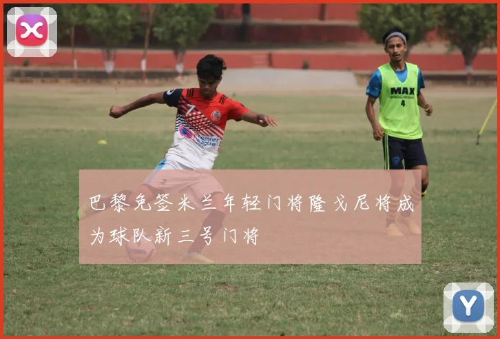 巴黎免签米兰年轻门将隆戈尼将成为球队新三号门将