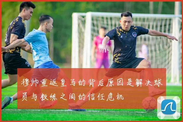 穆帅重返皇马的背后原因是解决球员与教练之间的信任危机