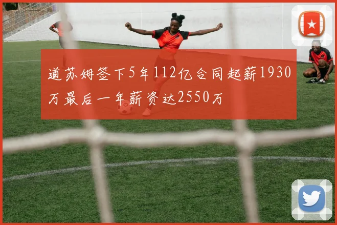 道苏姆签下5年112亿合同起薪1930万最后一年薪资达2550万