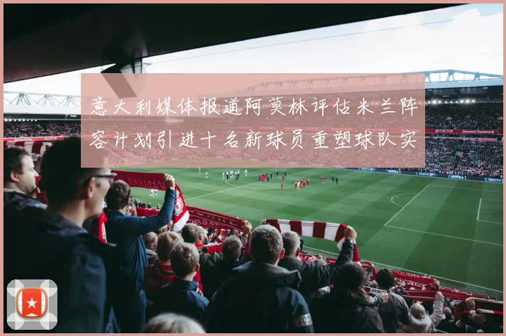 意大利媒体报道阿莫林评估米兰阵容计划引进十名新球员重塑球队实力