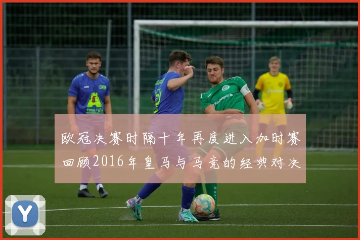 欧冠决赛时隔十年再度进入加时赛回顾2016年皇马与马竞的经典对决