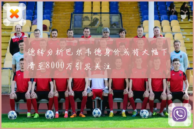 德转分析巴尔韦德身价或将大幅下滑至8000万引发关注
