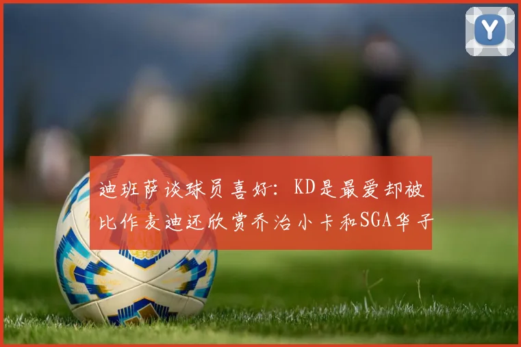 迪班萨谈球员喜好：KD是最爱却被比作麦迪还欣赏乔治小卡和SGA华子