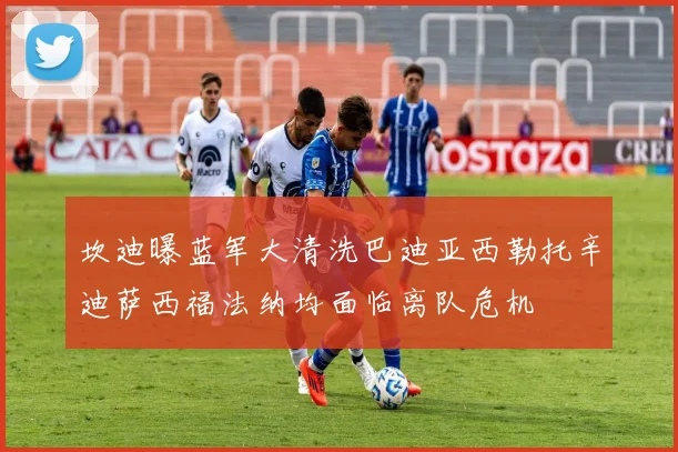 坎迪曝蓝军大清洗巴迪亚西勒托辛迪萨西福法纳均面临离队危机