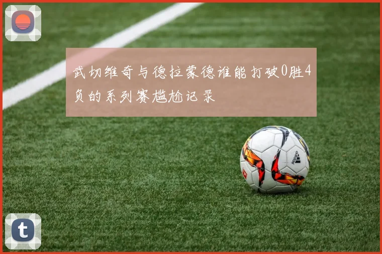武切维奇与德拉蒙德谁能打破0胜4负的系列赛尴尬记录