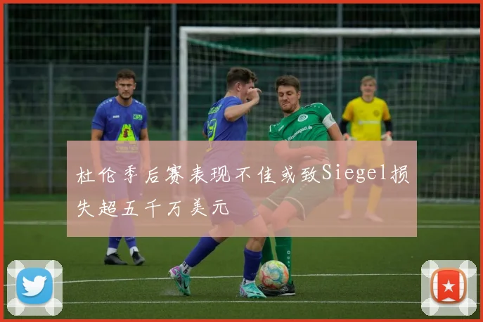 杜伦季后赛表现不佳或致Siegel损失超五千万美元