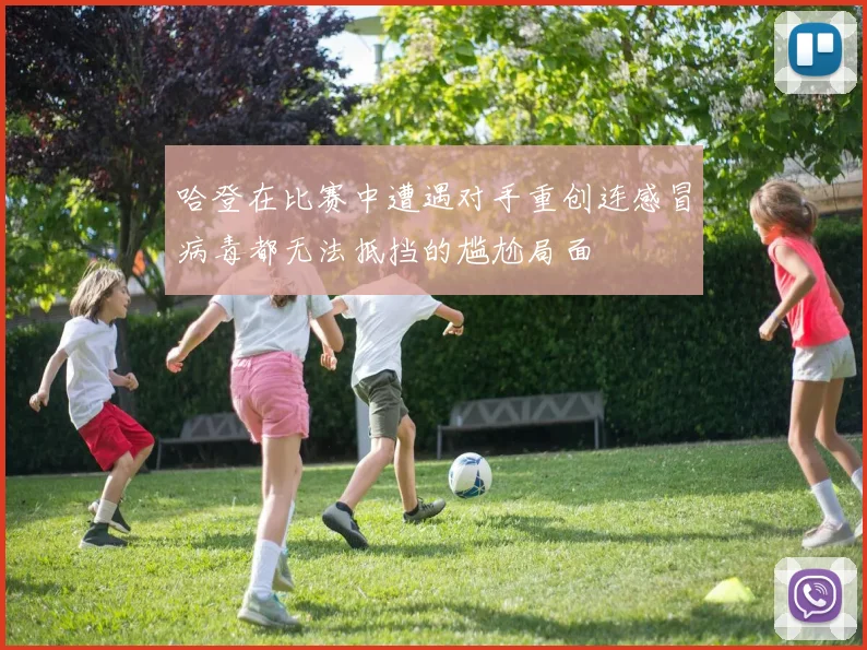 哈登在比赛中遭遇对手重创连感冒病毒都无法抵挡的尴尬局面