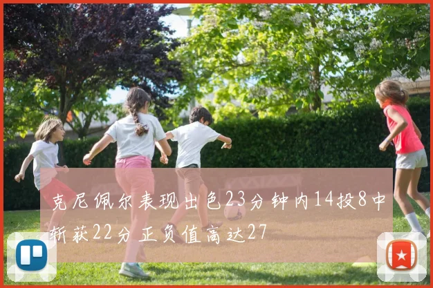 克尼佩尔表现出色23分钟内14投8中斩获22分正负值高达27