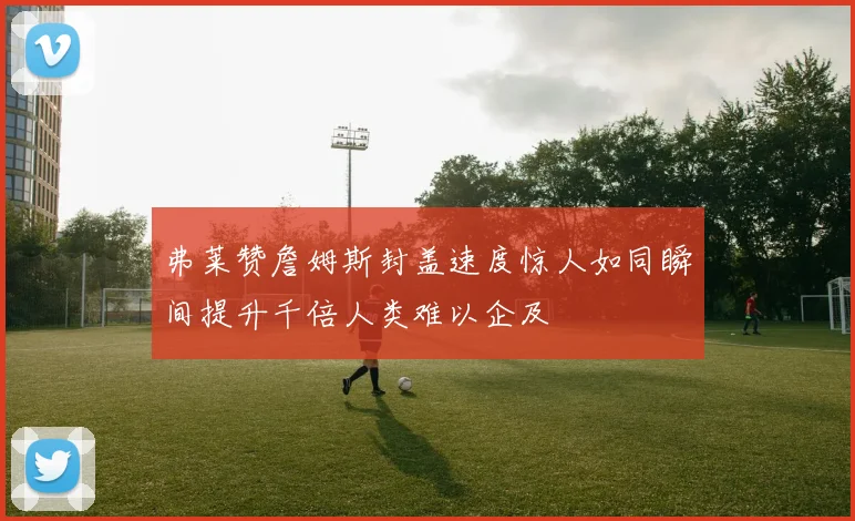 弗莱赞詹姆斯封盖速度惊人如同瞬间提升千倍人类难以企及
